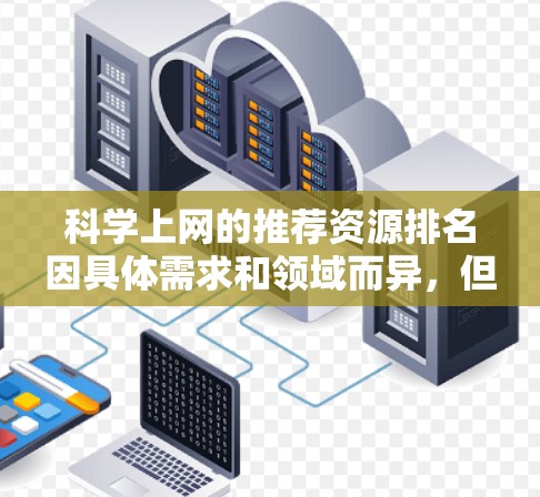 科学上网的推荐资源排名因具体需求和领域而异,但以下是一些常用的科学相关资源和平台的推荐,按影响力和使用频率进行排序 科学上网的推荐资源排名因具体需求和领域而异,但以下是一些常用的科学相关资源和平台的推荐,按影响力和使用频率进行排序