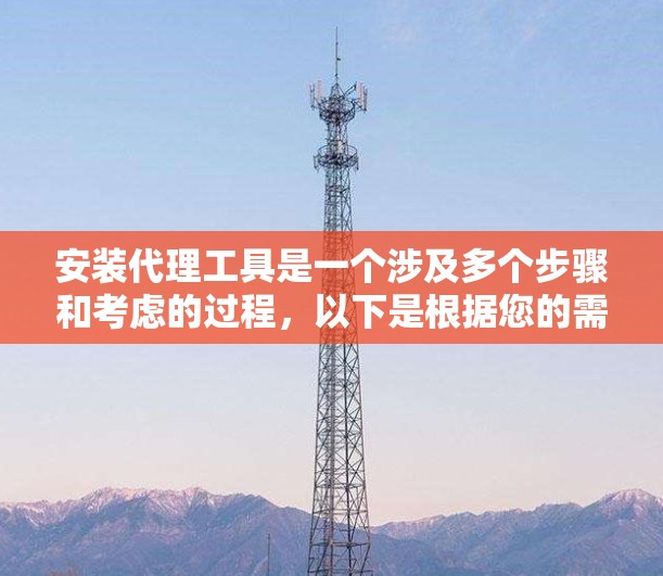 安装代理工具是一个涉及多个步骤和考虑的过程,以下是根据您的需求和思考过程总结出的分步指南 安装代理工具是一个涉及多个步骤和考虑的过程,以下是根据您的需求和思考过程总结出的分步指南