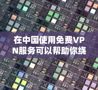 在中国使用免费VPN服务可以帮助你绕过网络限制,但需要注意以下几点 在中国使用免费VPN服务可以帮助你绕过网络限制,但需要注意以下几点