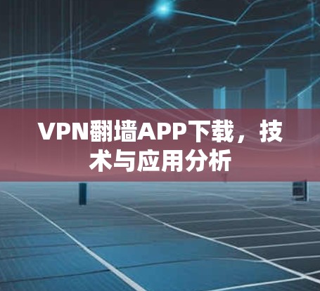 VPN翻墙APP下载,技术与应用分析 VPN翻墙APP下载,技术与应用分析