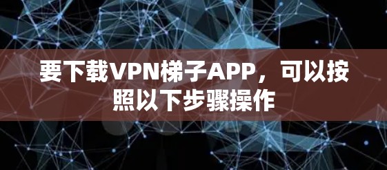 要下载VPN梯子APP,可以按照以下步骤操作 要下载VPN梯子APP,可以按照以下步骤操作