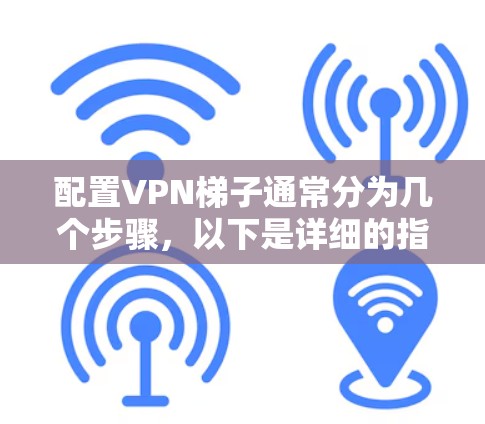 配置VPN梯子通常分为几个步骤,以下是详细的指导 配置VPN梯子通常分为几个步骤,以下是详细的指导