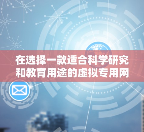 在选择一款适合科学研究和教育用途的虚拟专用网络(VPN)应用时,可以按照以下步骤进行 在选择一款适合科学研究和教育用途的虚拟专用网络(VPN)应用时,可以按照以下步骤进行