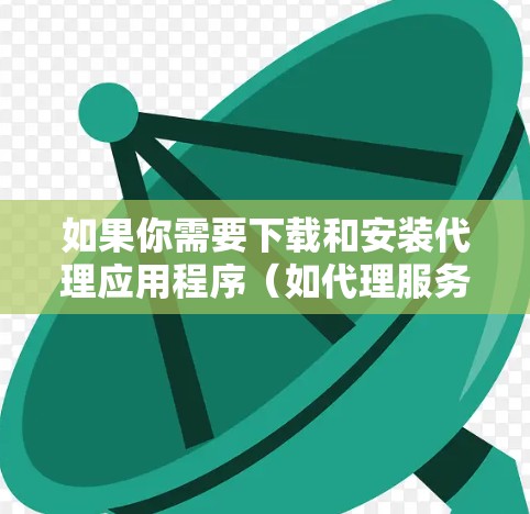 如果你需要下载和安装代理应用程序(如代理服务器或代理工具)以下是一些常见的代理应用程序及其下载安装步骤。请注意,这些工具通常用于网络管理、防火墙、VPN或其他网络相关任务 如果你需要下载和安装代理应用程序(如代理服务器或代理工具)以下是一些常见的代理应用程序及其下载安装步骤。请注意,这些工具通常用于网络管理、防火墙、VPN或其他网络相关任务