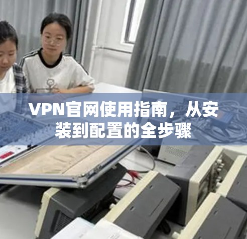 VPN官网使用指南,从安装到配置的全步骤 VPN官网使用指南,从安装到配置的全步骤