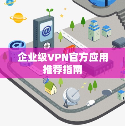 企业级VPN官方应用推荐指南 企业级VPN官方应用推荐指南