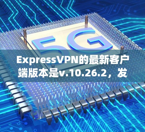 ExpressVPN的最新客户端版本是v.10.26.2,发布于2023年12月。以下是对该版本的详细分析和建议 ExpressVPN的最新客户端版本是v.10.26.2,发布于2023年12月。以下是对该版本的详细分析和建议