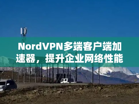 NordVPN多端客户端加速器,提升企业网络性能的高效解决方案 NordVPN多端客户端加速器,提升企业网络性能的高效解决方案