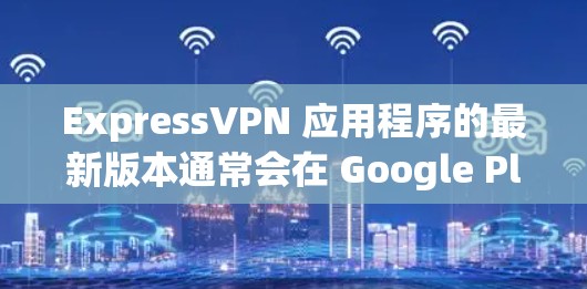 ExpressVPN 应用程序的最新版本通常会在 Google Play Store 或 Apple App Store 中显示最新的更新版本号和发布日期。为获取最新版本，请按照以下步骤操作