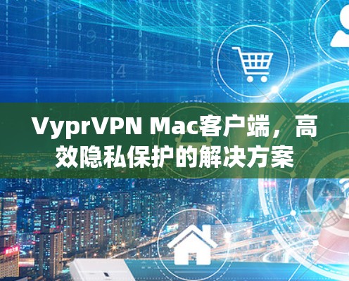 VyprVPN Mac客户端,高效隐私保护的解决方案 VyprVPN Mac客户端,高效隐私保护的解决方案
