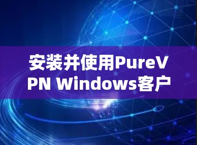 安装并使用PureVPN Windows客户端的步骤如下 安装并使用PureVPN Windows客户端的步骤如下