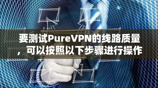 要测试PureVPN的线路质量,可以按照以下步骤进行操作 要测试PureVPN的线路质量,可以按照以下步骤进行操作