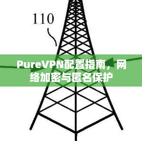 PureVPN配置指南,网络加密与匿名保护 PureVPN配置指南,网络加密与匿名保护