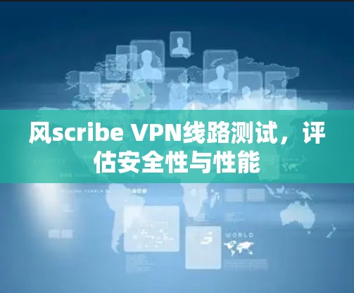 风scribe VPN线路测试,评估安全性与性能 风scribe VPN线路测试,评估安全性与性能
