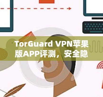 TorGuard VPN苹果版APP评测,安全隐私保护解析 TorGuard VPN苹果版APP评测,安全隐私保护解析