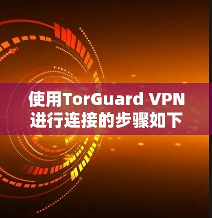 使用TorGuard VPN进行连接的步骤如下 使用TorGuard VPN进行连接的步骤如下