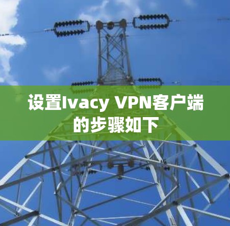设置Ivacy VPN客户端的步骤如下 设置Ivacy VPN客户端的步骤如下