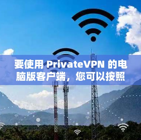 要使用 PrivateVPN 的电脑版客户端,您可以按照以下步骤进行 要使用 PrivateVPN 的电脑版客户端,您可以按照以下步骤进行