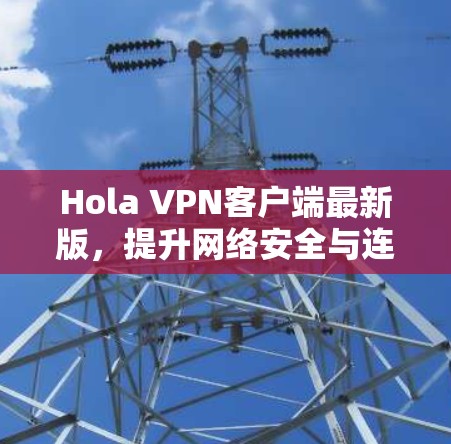 Hola VPN客户端最新版,提升网络安全与连接体验 Hola VPN客户端最新版,提升网络安全与连接体验