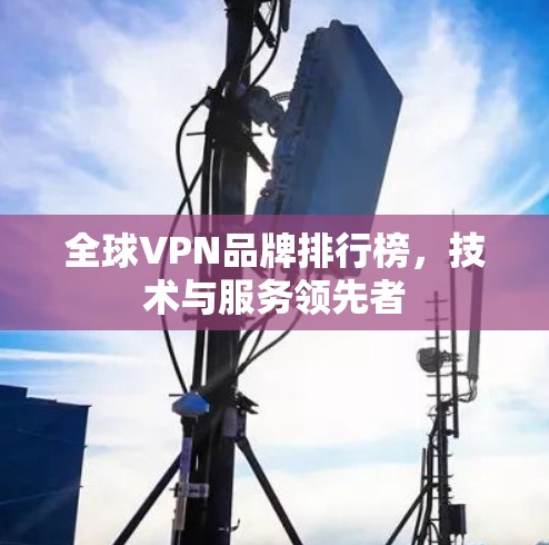 全球VPN品牌排行榜,技术与服务领先者 全球VPN品牌排行榜,技术与服务领先者
