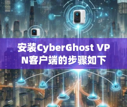 安装CyberGhost VPN客户端的步骤如下 安装CyberGhost VPN客户端的步骤如下