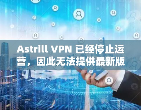 Astrill VPN 已经停止运营,因此无法提供最新版本的客户端下载链接。不过,你可以通过以下步骤获取旧版本的客户端 Astrill VPN 已经停止运营,因此无法提供最新版本的客户端下载链接。不过,你可以通过以下步骤获取旧版本的客户端