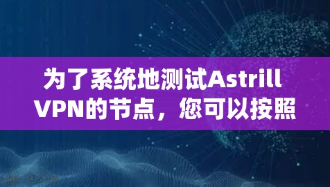 为了系统地测试Astrill VPN的节点,您可以按照以下步骤进行 为了系统地测试Astrill VPN的节点,您可以按照以下步骤进行