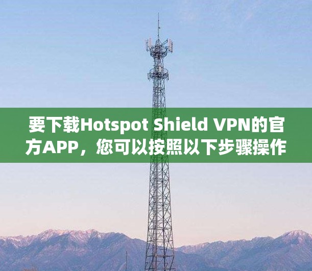 要下载Hotspot Shield VPN的官方APP,您可以按照以下步骤操作 要下载Hotspot Shield VPN的官方APP,您可以按照以下步骤操作