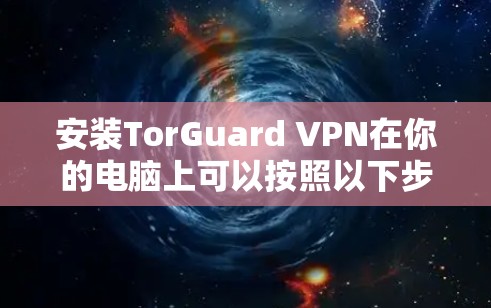 安装TorGuard VPN在你的电脑上可以按照以下步骤进行 安装TorGuard VPN在你的电脑上可以按照以下步骤进行