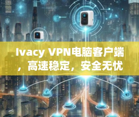 Ivacy VPN电脑客户端,高速稳定,安全无忧 Ivacy VPN电脑客户端,高速稳定,安全无忧