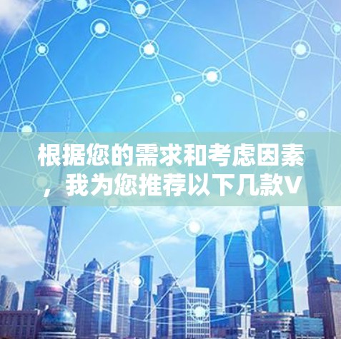 根据您的需求和考虑因素,我为您推荐以下几款VPN品牌,供您参考 根据您的需求和考虑因素,我为您推荐以下几款VPN品牌,供您参考