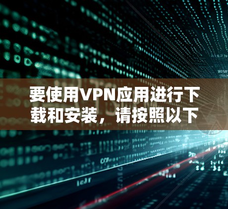 要使用VPN应用进行下载和安装,请按照以下步骤操作 要使用VPN应用进行下载和安装,请按照以下步骤操作