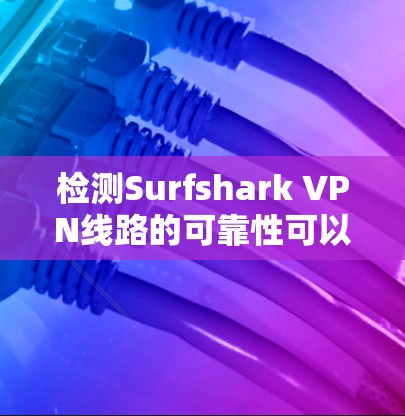 检测Surfshark VPN线路的可靠性可以通过以下步骤进行 检测Surfshark VPN线路的可靠性可以通过以下步骤进行
