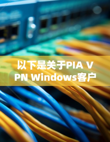 以下是关于PIA VPN Windows客户端的一些详细信息 以下是关于PIA VPN Windows客户端的一些详细信息