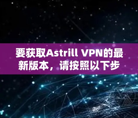 要获取Astrill VPN的最新版本,请按照以下步骤操作 要获取Astrill VPN的最新版本,请按照以下步骤操作