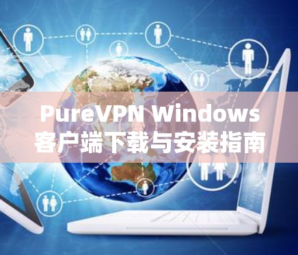 PureVPN Windows客户端下载与安装指南 PureVPN Windows客户端下载与安装指南