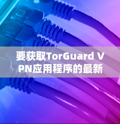 要获取TorGuard VPN应用程序的最新版本,请按照以下步骤操作 要获取TorGuard VPN应用程序的最新版本,请按照以下步骤操作