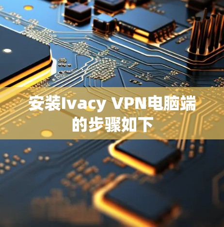 安装Ivacy VPN电脑端的步骤如下