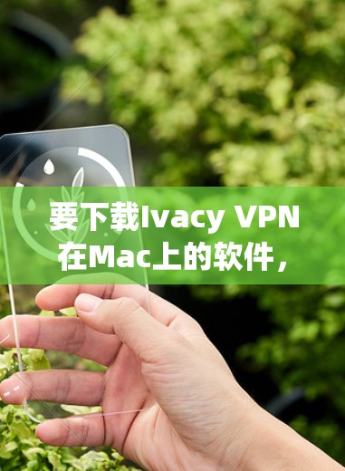 要下载Ivacy VPN在Mac上的软件,可以按照以下步骤操作 要下载Ivacy VPN在Mac上的软件,可以按照以下步骤操作