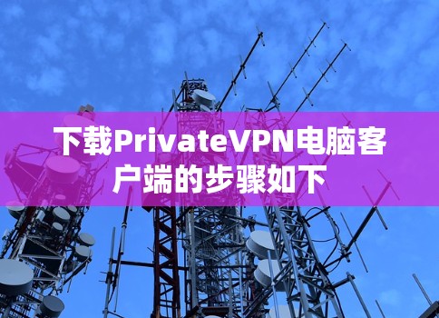 下载PrivateVPN电脑客户端的步骤如下 下载PrivateVPN电脑客户端的步骤如下