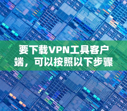 要下载VPN工具客户端,可以按照以下步骤操作 要下载VPN工具客户端,可以按照以下步骤操作