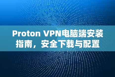 Proton VPN电脑端安装指南,安全下载与配置 Proton VPN电脑端安装指南,安全下载与配置