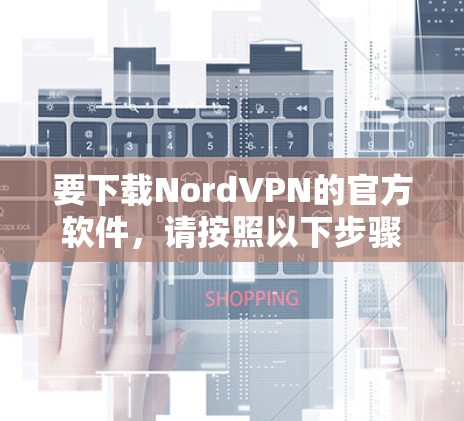 要下载NordVPN的官方软件,请按照以下步骤操作 要下载NordVPN的官方软件,请按照以下步骤操作