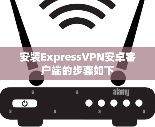安装ExpressVPN安卓客户端的步骤如下 安装ExpressVPN安卓客户端的步骤如下