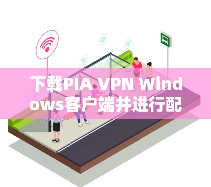 下载PIA VPN Windows客户端并进行配置的步骤如下 下载PIA VPN Windows客户端并进行配置的步骤如下