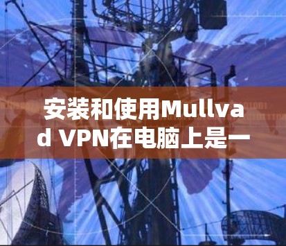 安装和使用Mullvad VPN在电脑上是一个简单而直观的过程,以下是详细的步骤指南 安装和使用Mullvad VPN在电脑上是一个简单而直观的过程,以下是详细的步骤指南