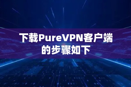 下载PureVPN客户端的步骤如下 下载PureVPN客户端的步骤如下