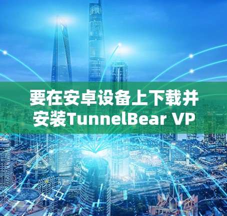 要在安卓设备上下载并安装TunnelBear VPN,您可以按照以下步骤操作 要在安卓设备上下载并安装TunnelBear VPN,您可以按照以下步骤操作