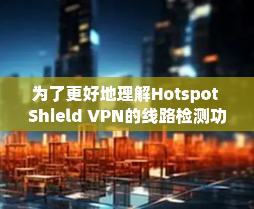 为了更好地理解Hotspot Shield VPN的线路检测功能及其对您的隐私和安全的影响,请按照以下步骤进行分析 为了更好地理解Hotspot Shield VPN的线路检测功能及其对您的隐私和安全的影响,请按照以下步骤进行分析