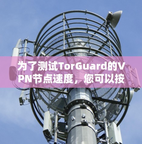 为了测试TorGuard的VPN节点速度,您可以按照以下步骤进行 为了测试TorGuard的VPN节点速度,您可以按照以下步骤进行